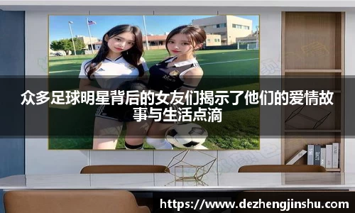 众多足球明星背后的女友们揭示了他们的爱情故事与生活点滴