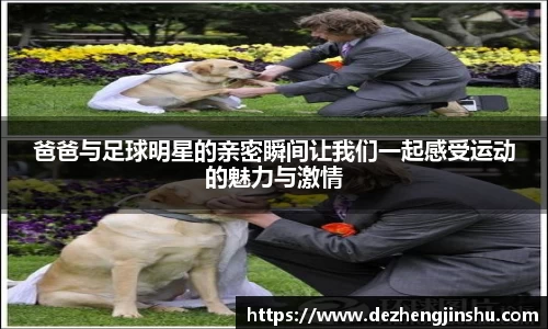 爸爸与足球明星的亲密瞬间让我们一起感受运动的魅力与激情
