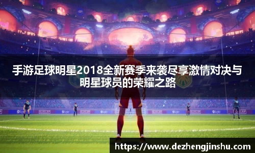 手游足球明星2018全新赛季来袭尽享激情对决与明星球员的荣耀之路