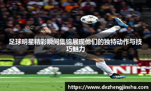 足球明星精彩瞬间集锦展现他们的独特动作与技巧魅力
