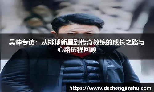 吴静专访：从排球新星到传奇教练的成长之路与心路历程回顾